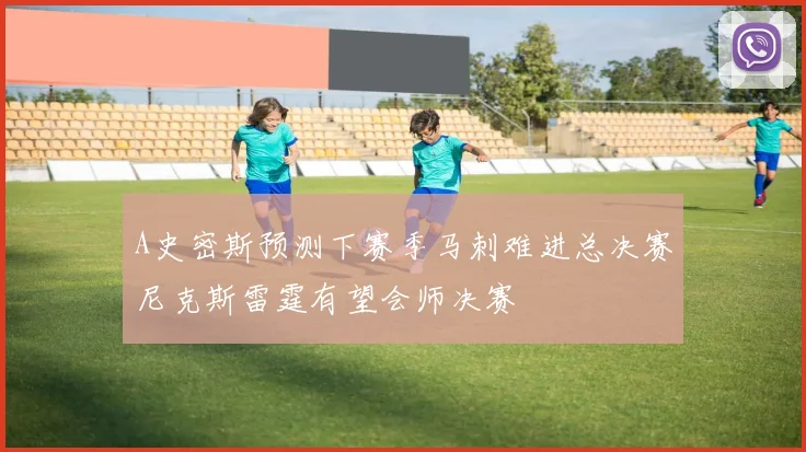 A史密斯预测下赛季马刺难进总决赛尼克斯雷霆有望会师决赛