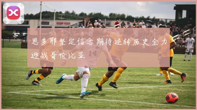 恩多耶坚定信念期待逆转历史全力迎战哥伦比亚