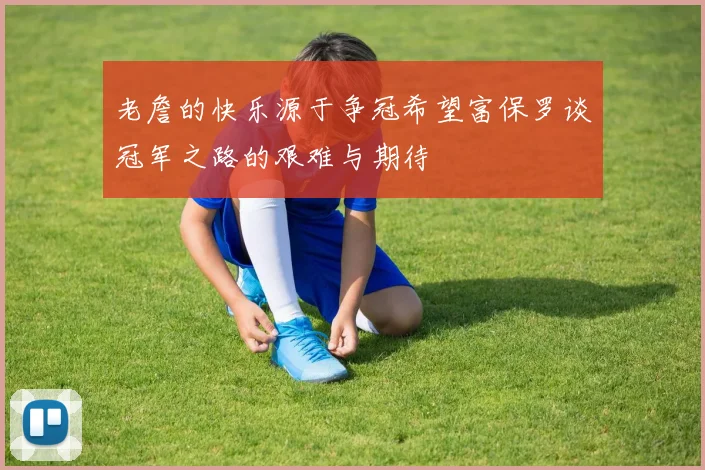 老詹的快乐源于争冠希望富保罗谈冠军之路的艰难与期待