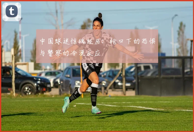中国球迷惊魂经历：枪口下的恐惧与警察的冷漠反应