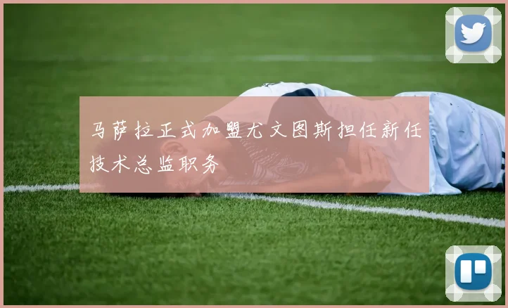 马萨拉正式加盟尤文图斯担任新任技术总监职务