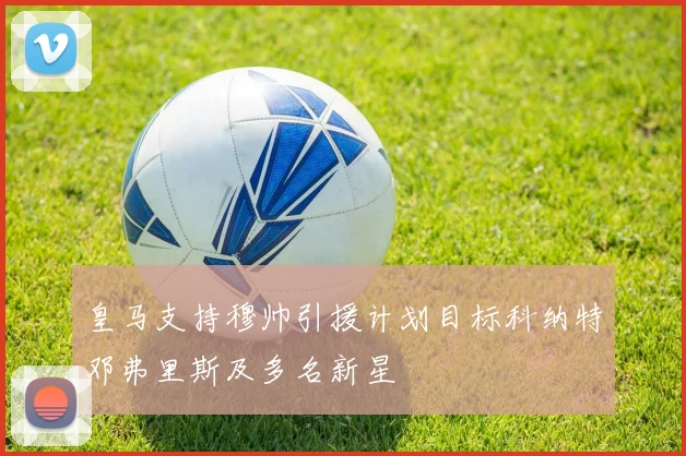 皇马支持穆帅引援计划目标科纳特邓弗里斯及多名新星