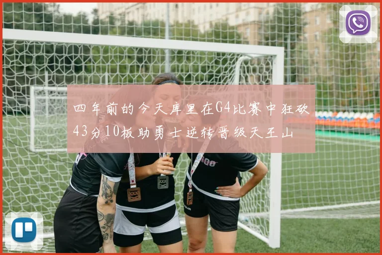 四年前的今天库里在G4比赛中狂砍43分10板助勇士逆转晋级天王山