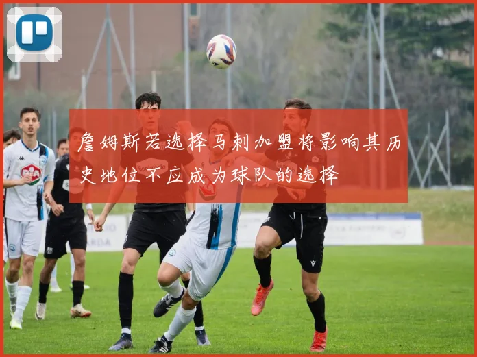 詹姆斯若选择马刺加盟将影响其历史地位不应成为球队的选择