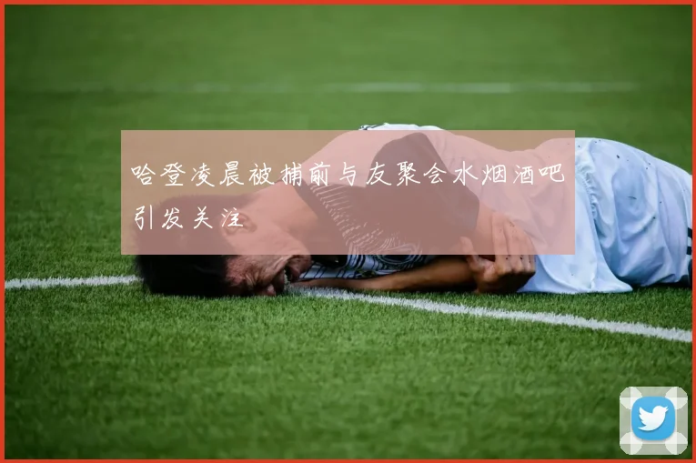 哈登凌晨被捕前与友聚会水烟酒吧引发关注