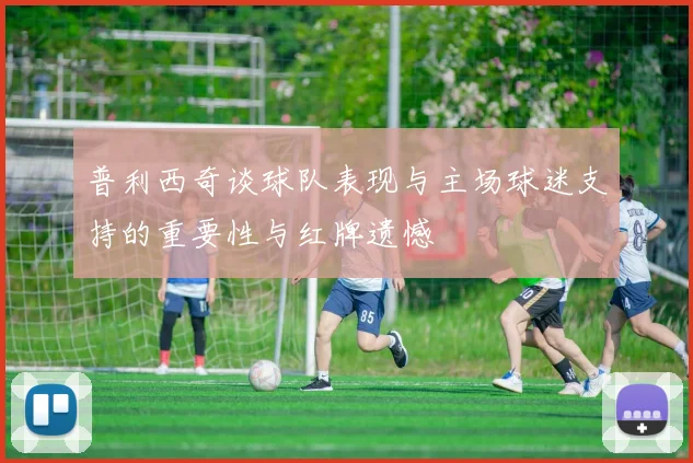 普利西奇谈球队表现与主场球迷支持的重要性与红牌遗憾