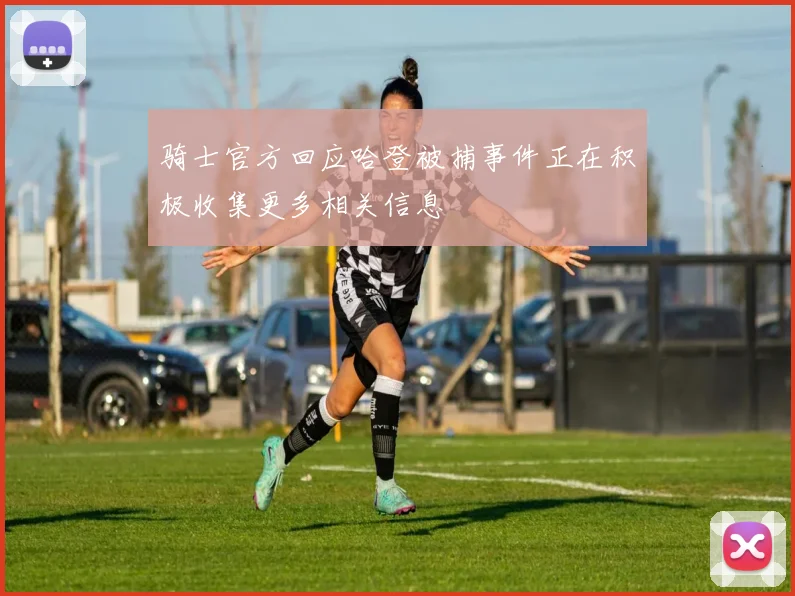 骑士官方回应哈登被捕事件正在积极收集更多相关信息