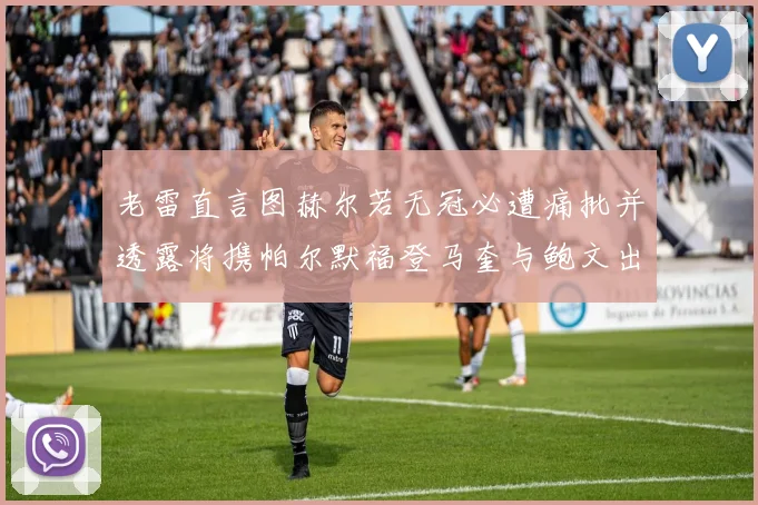 老雷直言图赫尔若无冠必遭痛批并透露将携帕尔默福登马奎与鲍文出战