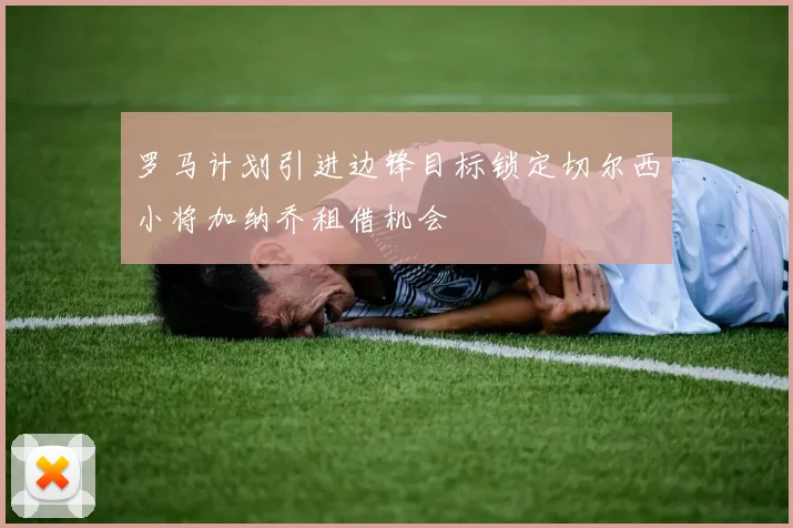 罗马计划引进边锋目标锁定切尔西小将加纳乔租借机会