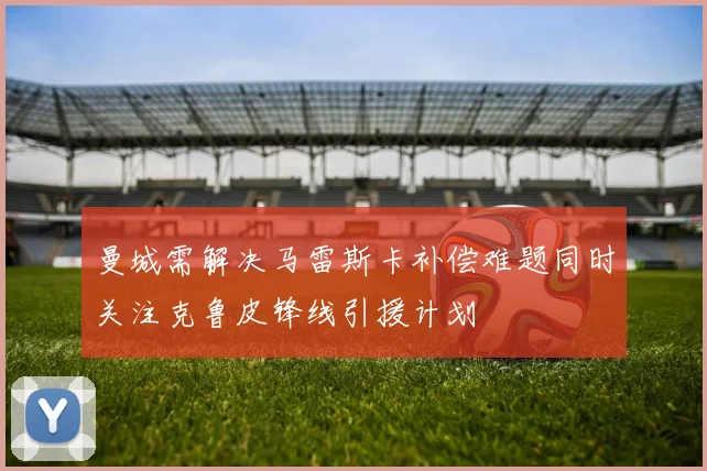 曼城需解决马雷斯卡补偿难题同时关注克鲁皮锋线引援计划