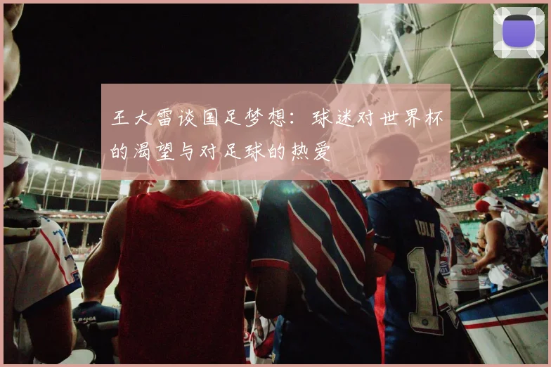 王大雷谈国足梦想：球迷对世界杯的渴望与对足球的热爱