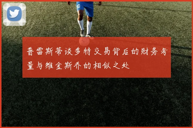 普雷斯蒂谈多特交易背后的财务考量与维金斯乔的相似之处